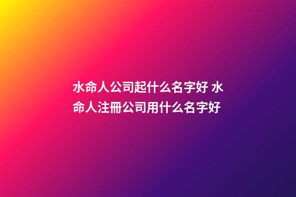 水命人公司起什么名字好 水命人注冊公司用什么名字好-第1張-公司起名-玄機(jī)派
